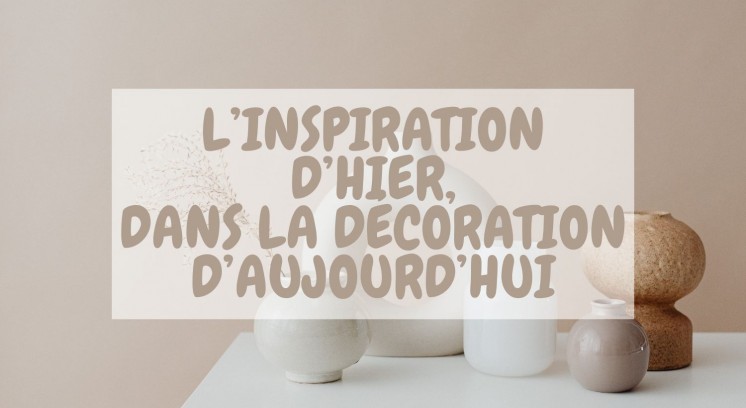 L’inspiration d’hier dans la décoration d’aujourd’hui