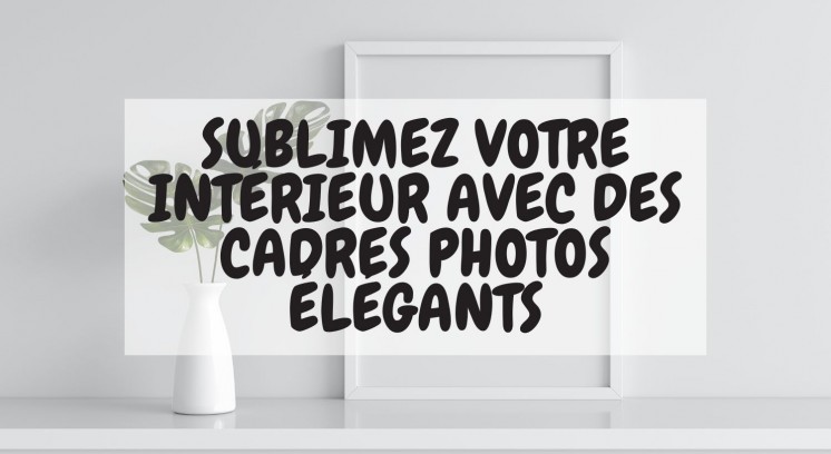 Sublimez votre Intérieur avec des cadres photos élégants ! 